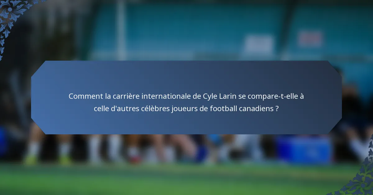 Comment la carrière internationale de Cyle Larin se compare-t-elle à celle d'autres célèbres joueurs de football canadiens ?