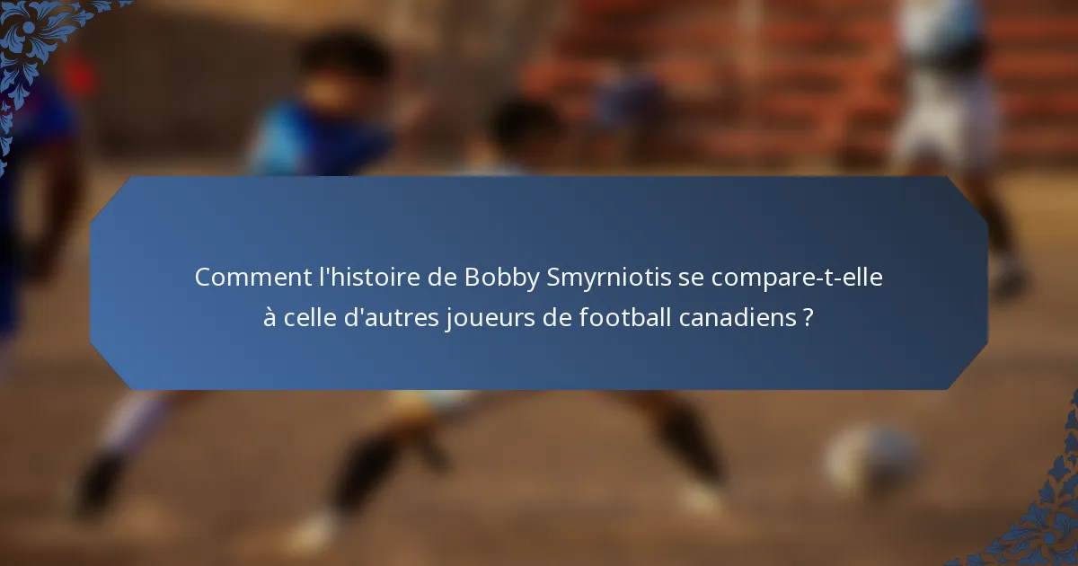 Comment l'histoire de Bobby Smyrniotis se compare-t-elle à celle d'autres joueurs de football canadiens ?