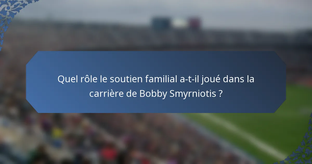 Quel rôle le soutien familial a-t-il joué dans la carrière de Bobby Smyrniotis ?