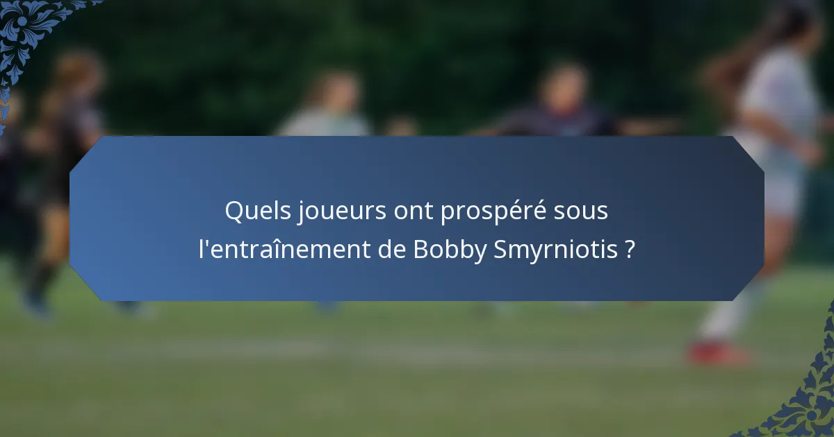 Quels joueurs ont prospéré sous l'entraînement de Bobby Smyrniotis ?
